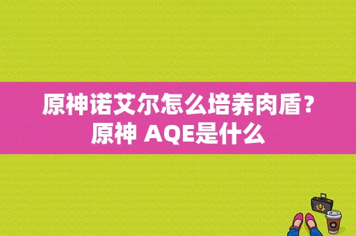 原神诺艾尔怎么培养肉盾？原神 AQE是什么