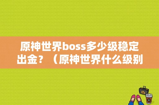 原神世界boss多少级稳定出金？（原神世界什么级别出金）