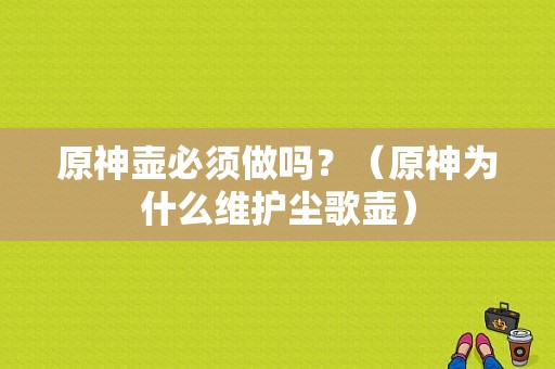 原神壶必须做吗？（原神为什么维护尘歌壶）-图1