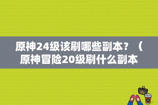 原神24级该刷哪些副本？（原神冒险20级刷什么副本）