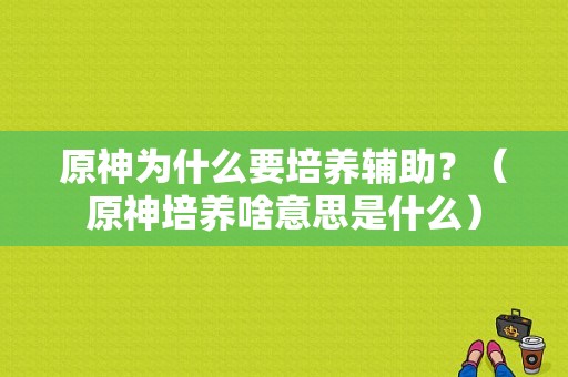 原神为什么要培养辅助？（原神培养啥意思是什么）