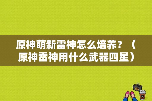 原神萌新雷神怎么培养？（原神雷神用什么武器四星）