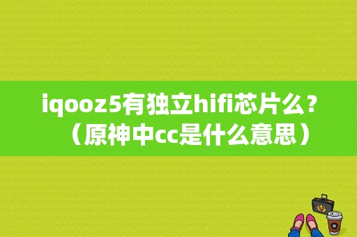 iqooz5有独立hifi芯片么？（原神中cc是什么意思）