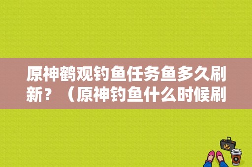 原神鹤观钓鱼任务鱼多久刷新？（原神钓鱼什么时候刷新鱼）-图1