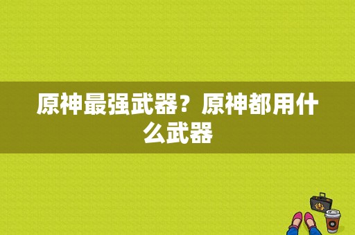 原神最强武器？原神都用什么武器