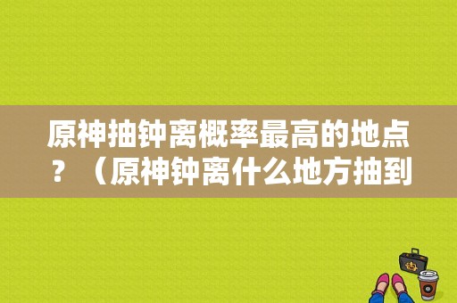 原神抽钟离概率最高的地点？（原神钟离什么地方抽到了）