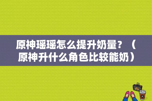 原神瑶瑶怎么提升奶量？（原神升什么角色比较能奶）