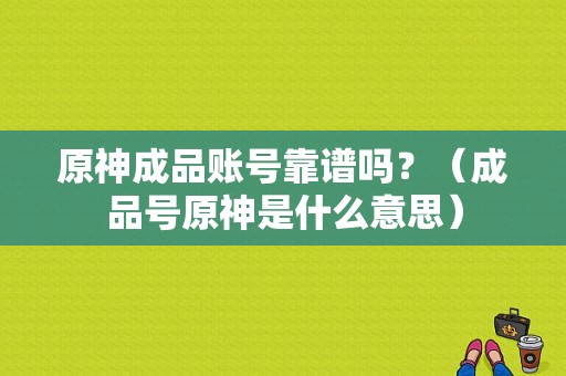 原神成品账号靠谱吗？（成品号原神是什么意思）