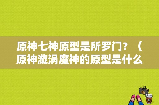 原神七神原型是所罗门？（原神漩涡魔神的原型是什么）