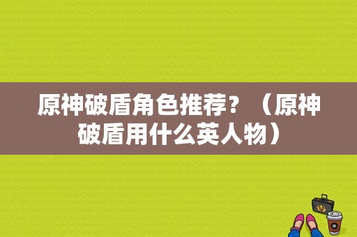 原神破盾角色推荐？（原神破盾用什么英人物）-图1