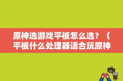 原神选游戏平板怎么选？（平板什么处理器适合玩原神）