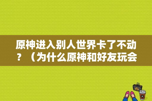 原神进入别人世界卡了不动？（为什么原神和好友玩会卡）