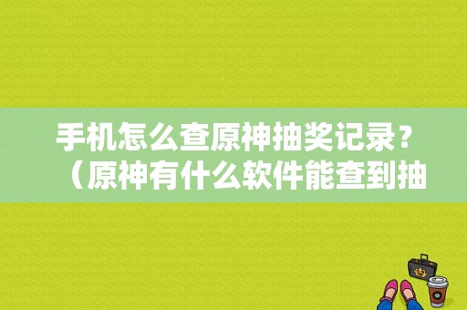 手机怎么查原神抽奖记录？（原神有什么软件能查到抽奖）