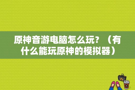 原神音游电脑怎么玩？（有什么能玩原神的模拟器）-图1