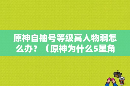 原神自抽号等级高人物弱怎么办？（原神为什么5星角色好弱）