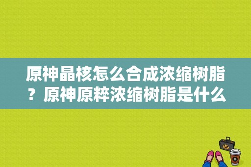 原神晶核怎么合成浓缩树脂？原神原粹浓缩树脂是什么-图1