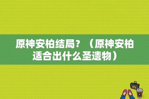 原神安柏结局？（原神安柏适合出什么圣遗物）