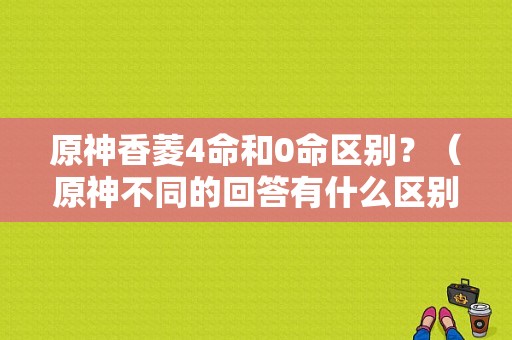 原神香菱4命和0命区别？（原神不同的回答有什么区别）