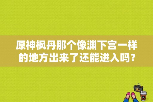 原神枫丹那个像渊下宫一样的地方出来了还能进入吗？（原神为什么主角要去渊下宫）-图1