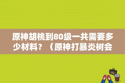 原神胡桃到80级一共需要多少材料？（原神打暴炎树会出什么装备）