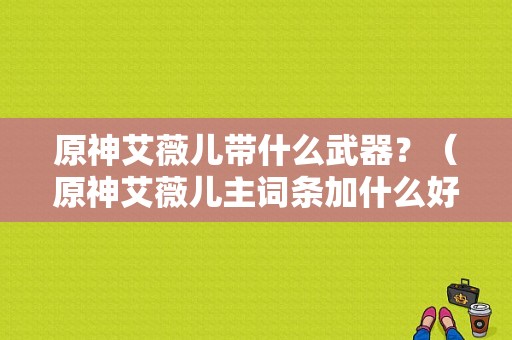 原神艾薇儿带什么武器？（原神艾薇儿主词条加什么好）