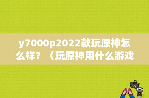 y7000p2022款玩原神怎么样？（玩原神用什么游戏机好）