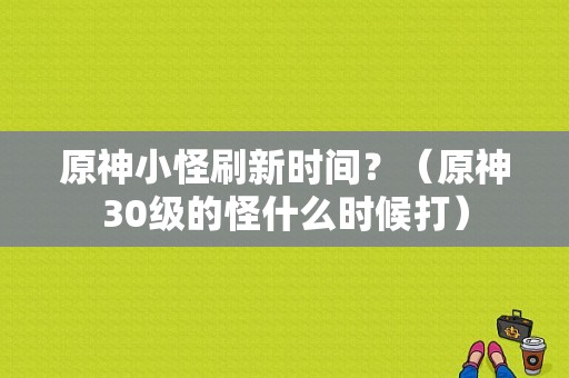 原神小怪刷新时间？（原神30级的怪什么时候打）