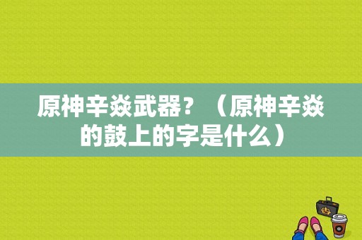 原神辛焱武器？（原神辛焱的鼓上的字是什么）