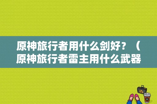 原神旅行者用什么剑好？（原神旅行者雷主用什么武器）-图1