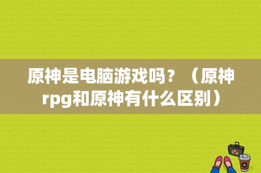 原神是电脑游戏吗？（原神rpg和原神有什么区别）