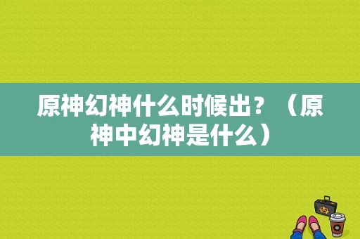 原神幻神什么时候出？（原神中幻神是什么）