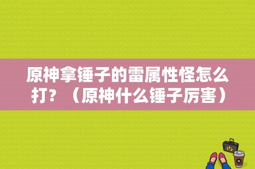 原神拿锤子的雷属性怪怎么打？（原神什么锤子厉害）-图1