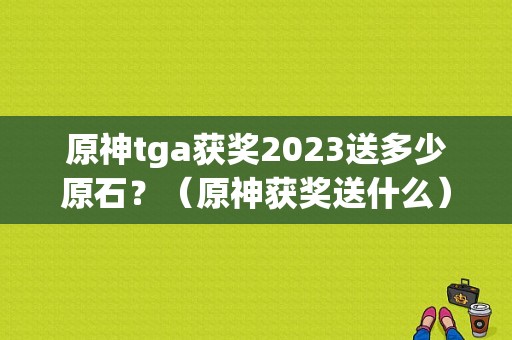 原神tga获奖2023送多少原石？（原神获奖送什么）