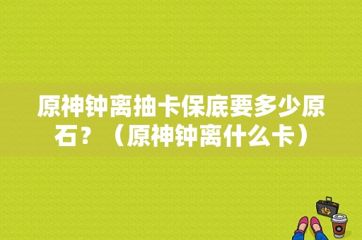 原神钟离抽卡保底要多少原石？（原神钟离什么卡）