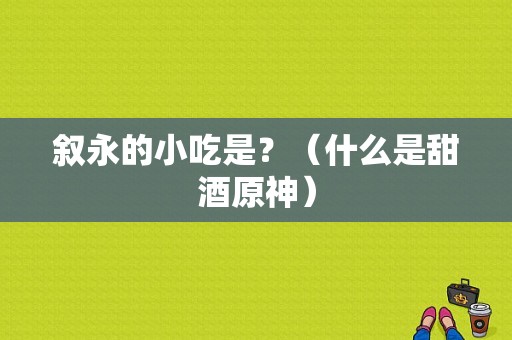 叙永的小吃是？（什么是甜酒原神）