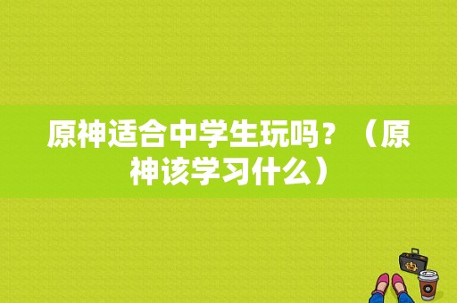 原神适合中学生玩吗？（原神该学习什么）