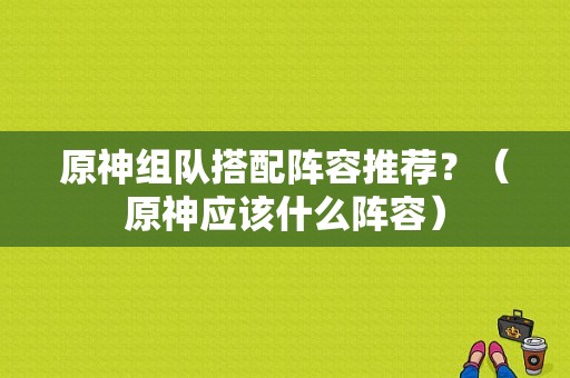 原神组队搭配阵容推荐？（原神应该什么阵容）-图1