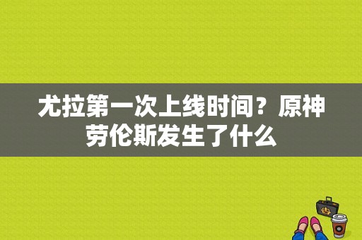 尤拉第一次上线时间？原神劳伦斯发生了什么