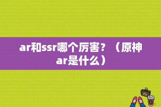 ar和ssr哪个厉害？（原神ar是什么）