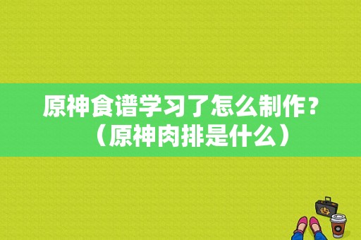 原神食谱学习了怎么制作？（原神肉排是什么）