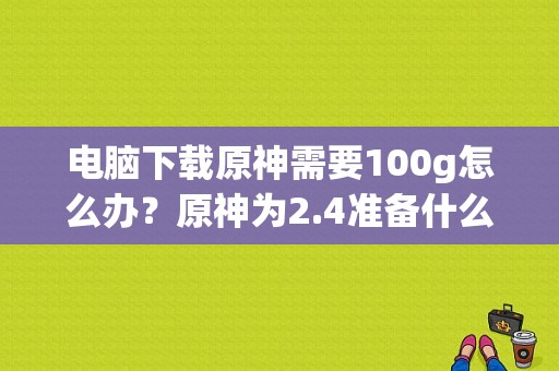 电脑下载原神需要100g怎么办？原神为2.4准备什么