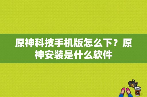 原神科技手机版怎么下？原神安装是什么软件