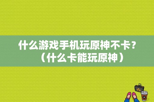 什么游戏手机玩原神不卡？（什么卡能玩原神）-图1