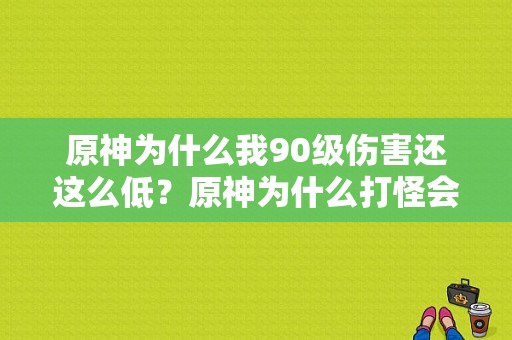 原神为什么我90级伤害还这么低？原神为什么打怪会卡