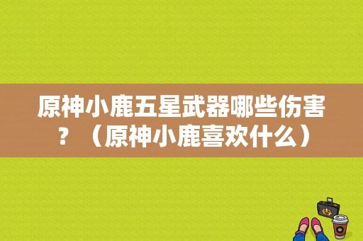 原神小鹿五星武器哪些伤害？（原神小鹿喜欢什么）