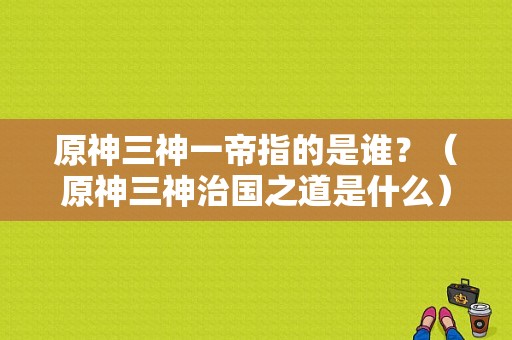 原神三神一帝指的是谁？（原神三神治国之道是什么）