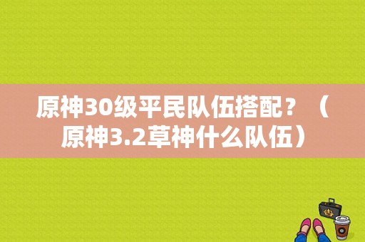 原神30级平民队伍搭配？（原神3.2草神什么队伍）