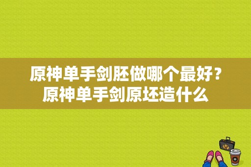 原神单手剑胚做哪个最好？原神单手剑原坯造什么