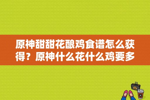 原神甜甜花酿鸡食谱怎么获得？原神什么花什么鸡要多少