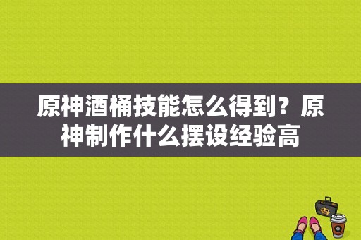 原神酒桶技能怎么得到？原神制作什么摆设经验高